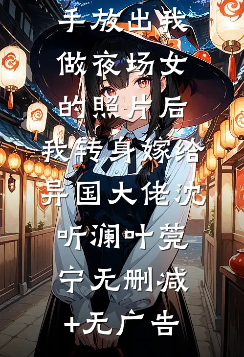 男友为爱亲手放出我做夜场女的照片后，我转身嫁给异国大佬沈听澜叶莞宁无删减+无广告