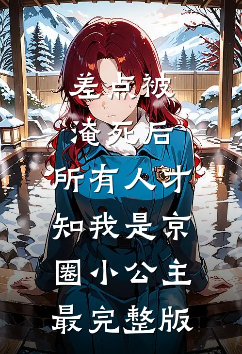 差点被淹死后，所有人才知我是京圈小公主最完整版
