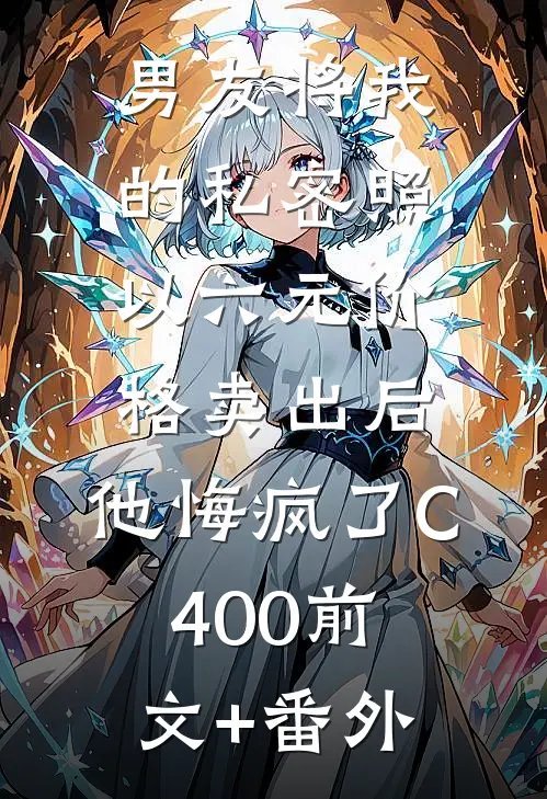 男友将我的私密照以六元价格卖出后，他悔疯了C400前文+番外