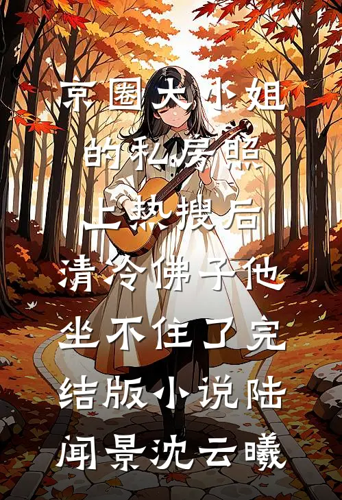 京圈大小姐的私房照上热搜后，清冷佛子他坐不住了完结版小说陆闻景沈云曦