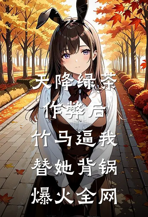 天降绿茶作弊后，竹马逼我替她背锅爆火全网
