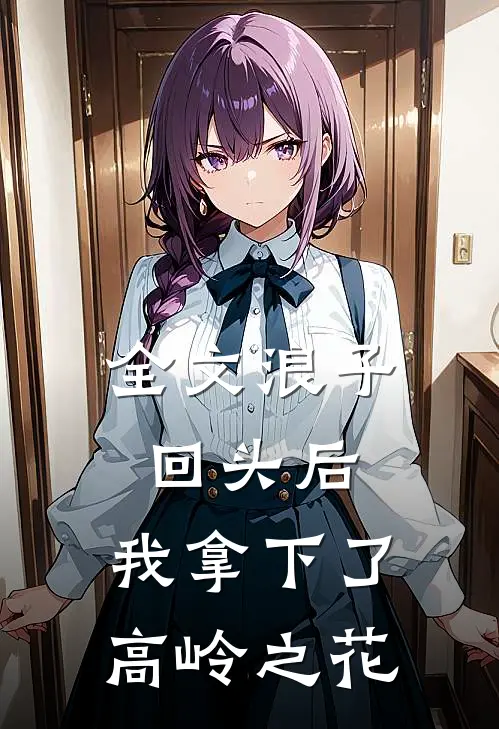 全文浪子回头后，我拿下了高岭之花