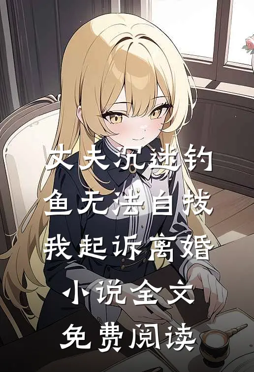 丈夫沉迷钓鱼无法自拔，我起诉离婚小说全文免费阅读