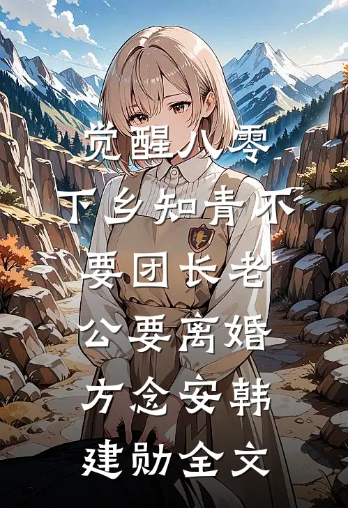 觉醒八零，下乡知青不要团长老公要离婚方念安韩建勋全文