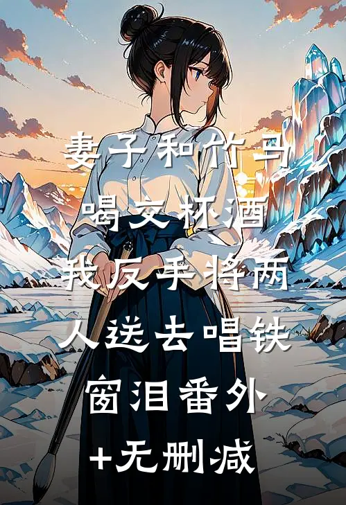 妻子和竹马喝交杯酒，我反手将两人送去唱铁窗泪番外+无删减