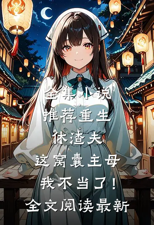 全集小说推荐重生休渣夫，这窝囊主母我不当了！全文阅读最新