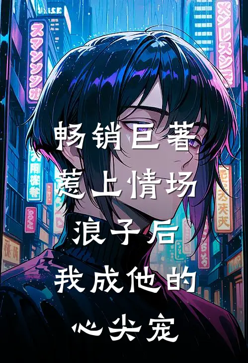畅销巨著惹上情场浪子后，我成他的心尖宠