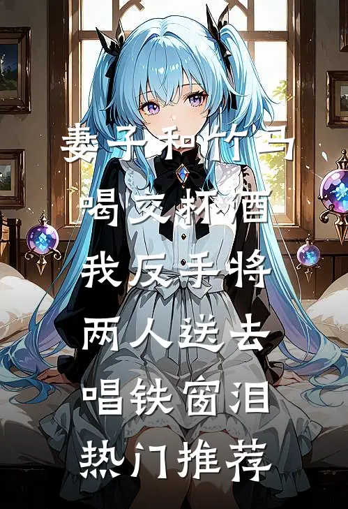妻子和竹马喝交杯酒，我反手将两人送去唱铁窗泪热门推荐