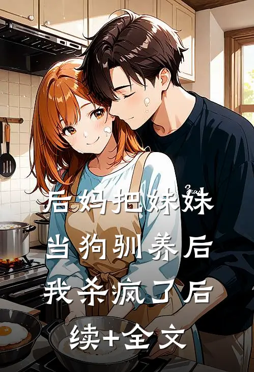 后妈把妹妹当狗驯养后，我杀疯了后续+全文