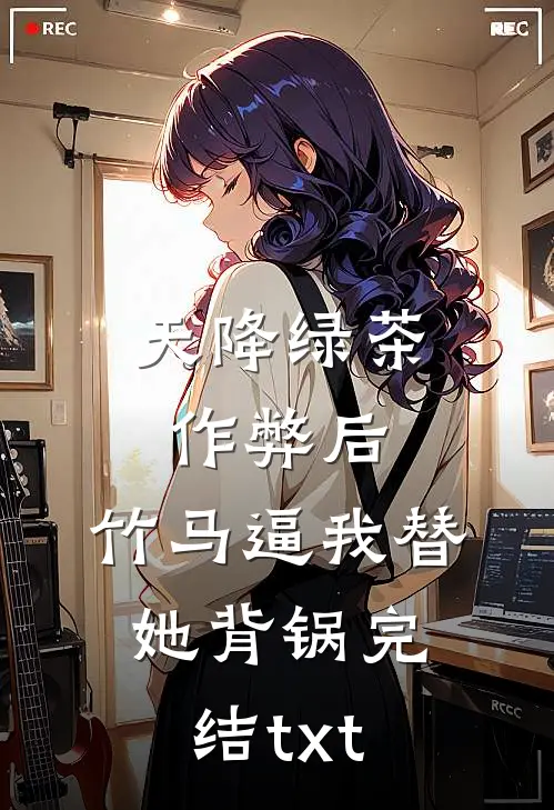 天降绿茶作弊后，竹马逼我替她背锅完结txt