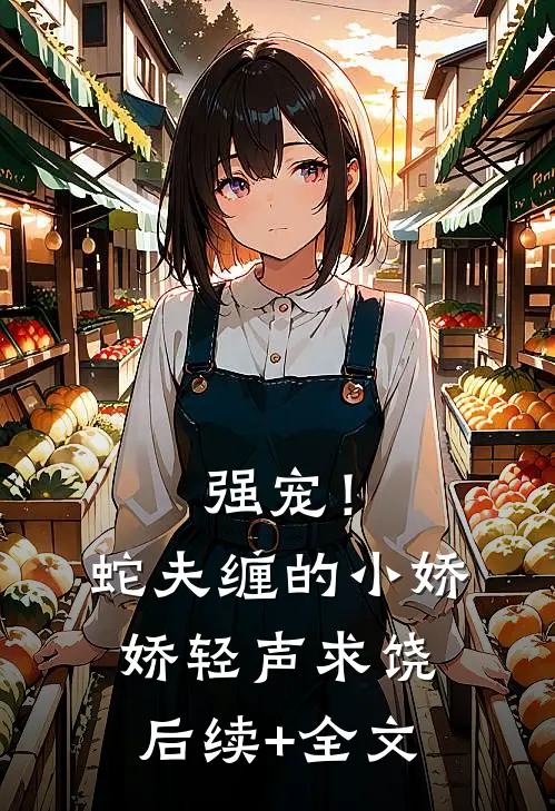 强宠！蛇夫缠的小娇娇轻声求饶后续+全文