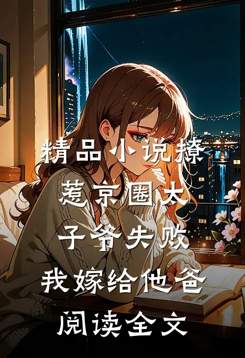 精品小说撩惹京圈太子爷失败,我嫁给他爸阅读全文