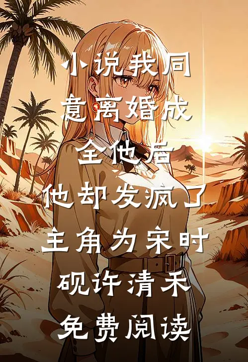 小说我同意离婚成全他后，他却发疯了主角为宋时砚许清禾免费阅读