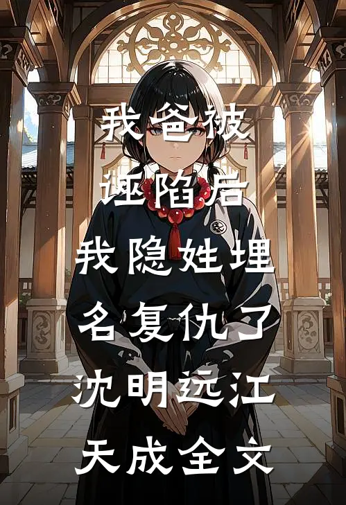 我爸被诬陷后，我隐姓埋名复仇了沈明远江天成全文