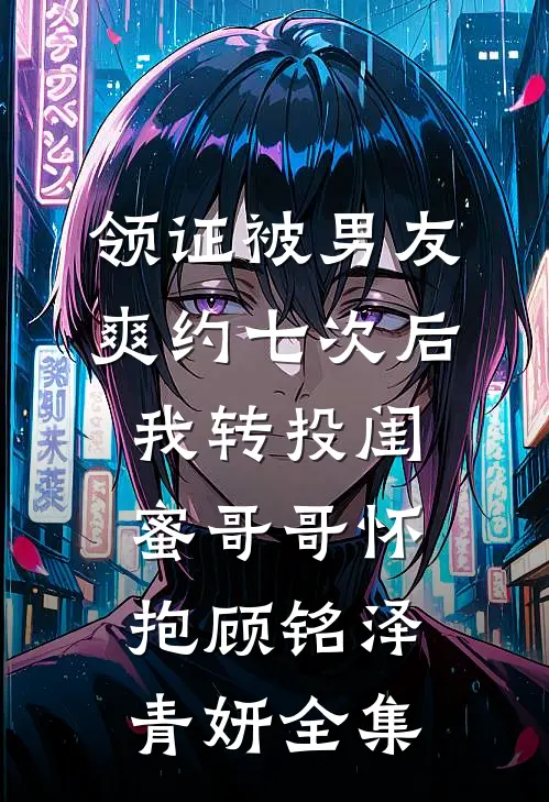领证被男友爽约七次后，我转投闺蜜哥哥怀抱顾铭泽青妍全集