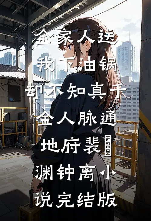 全家人送我下油锅，却不知真千金人脉通地府裴璟渊钟离小说完结版