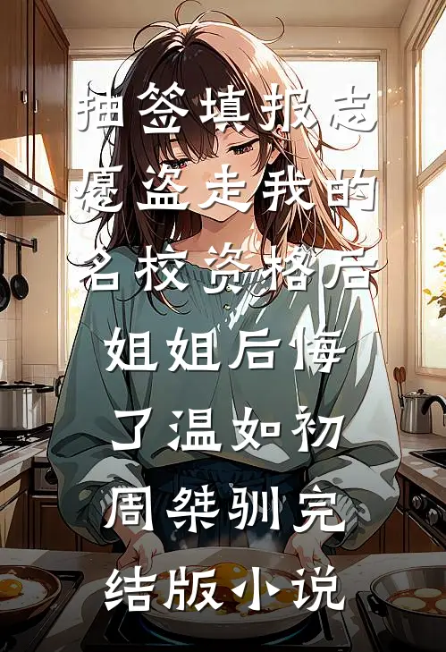 抽签填报志愿盗走我的名校资格后，姐姐后悔了温如初周桀驯完结版小说