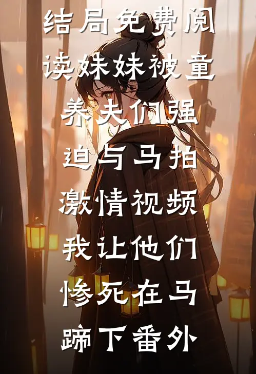 千雨程文君结局免费阅读妹妹被童养夫们强迫与马拍激情视频，我让他们惨死在马蹄下番外