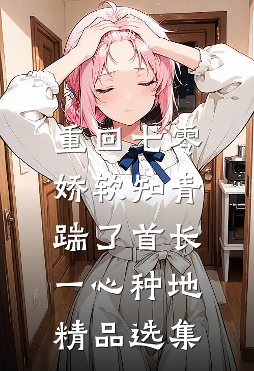 重回七零，娇软知青踹了首长一心种地精品选集