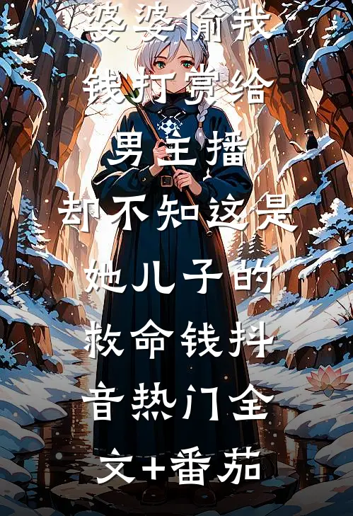 婆婆偷我钱打赏给男主播，却不知这是她儿子的救命钱抖音热门全文+番茄