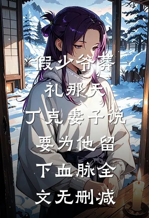 假少爷葬礼那天，丁克妻子说要为他留下血脉全文无删减
