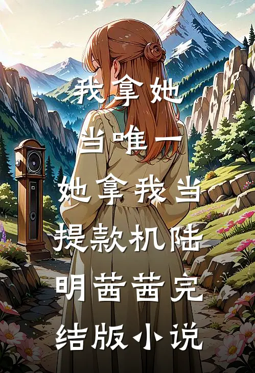 我拿她当唯一，她拿我当提款机陆明茜茜完结版小说