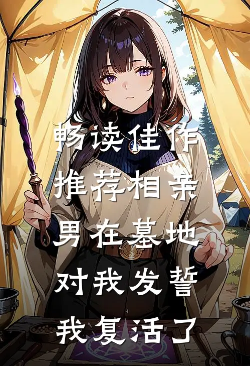 畅读佳作推荐相亲男在墓地对我发誓，我复活了