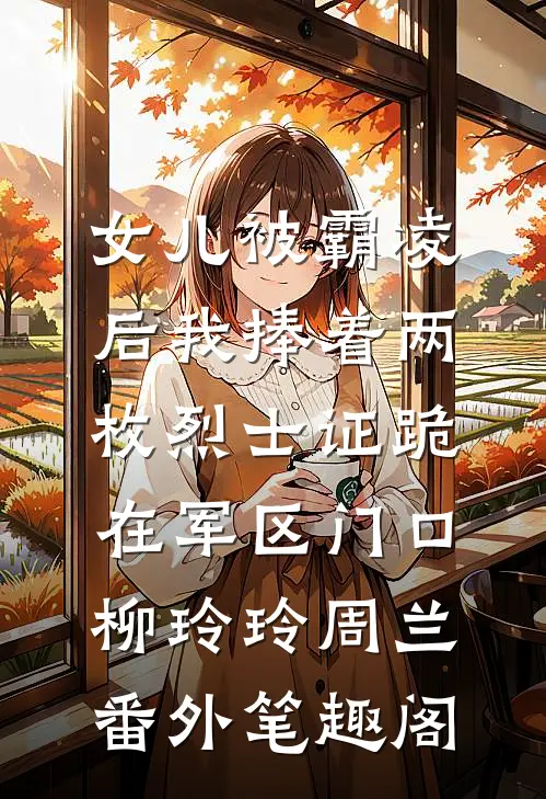 女儿被霸凌后我捧着两枚烈士证跪在军区门口：柳玲玲周兰番外笔趣阁
