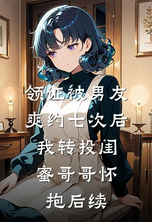 领证被男友爽约七次后，我转投闺蜜哥哥怀抱后续