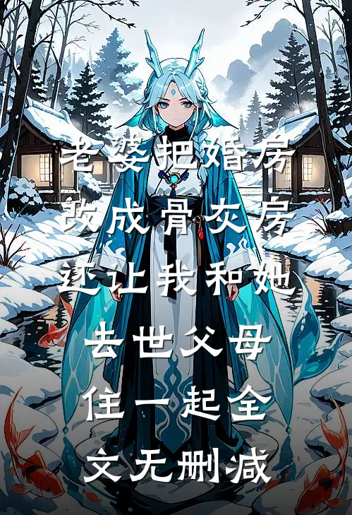 老婆把婚房改成骨灰房，还让我和她去世父母住一起全文无删减