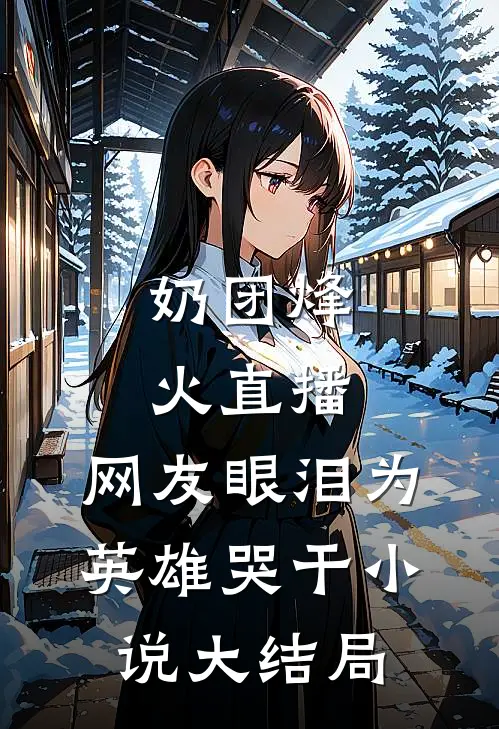 奶团烽火直播，网友眼泪为英雄哭干小说大结局