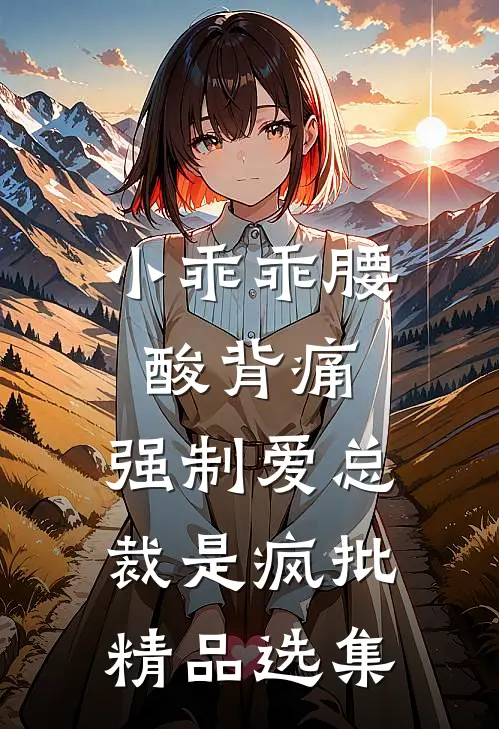 小乖乖腰酸背痛，强制爱总裁是疯批精品选集