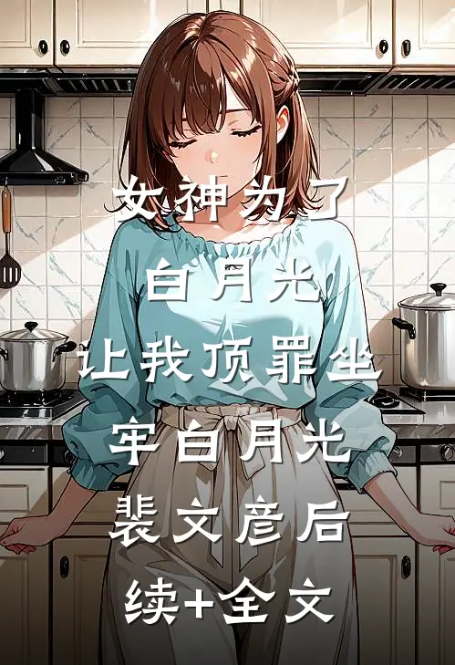 女神为了白月光，让我顶罪坐牢白月光裴文彦后续+全文