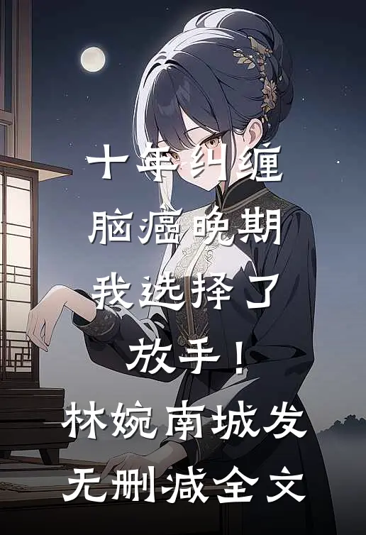 十年纠缠：脑癌晚期，我选择了放手！林婉南城发无删减全文