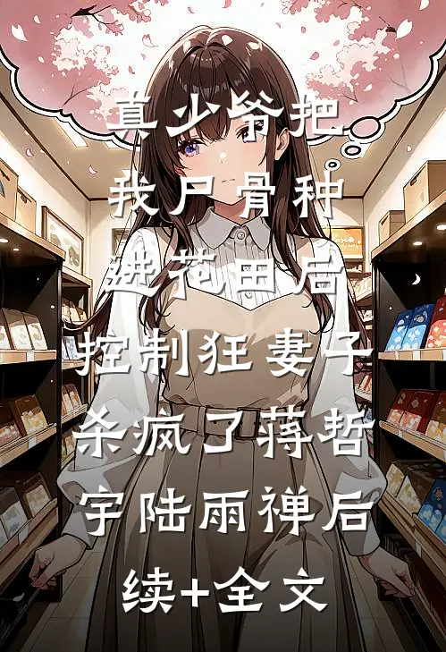 真少爷把我尸骨种进花田后，控制狂妻子杀疯了蒋哲宇陆雨禅后续+全文