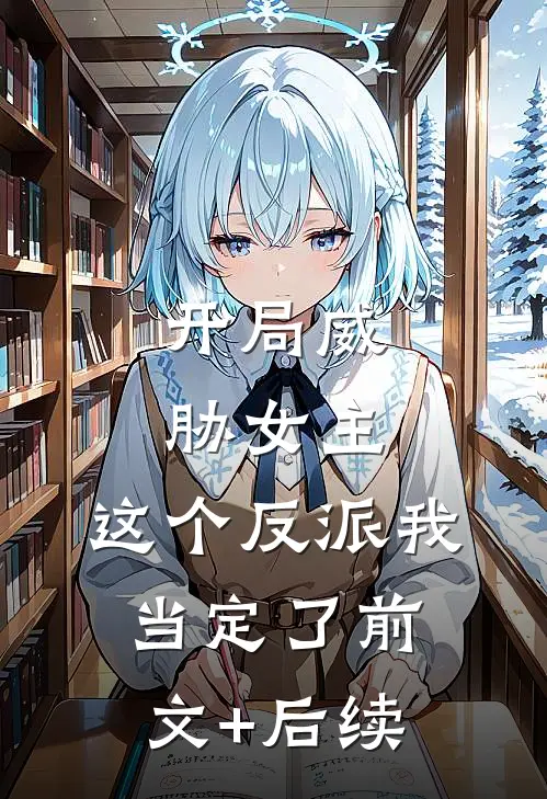 开局威胁女主，这个反派我当定了前文+后续
