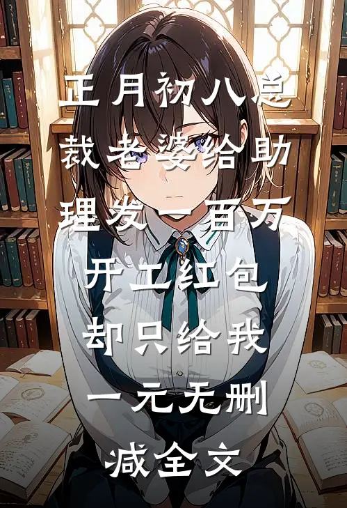 正月初八总裁老婆给助理发一百万开工红包，却只给我一元无删减全文