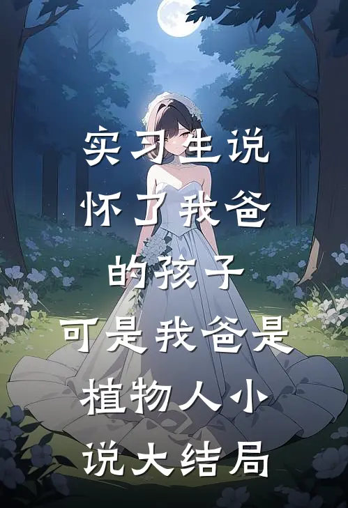 实习生说怀了我爸的孩子，可是我爸是植物人小说大结局