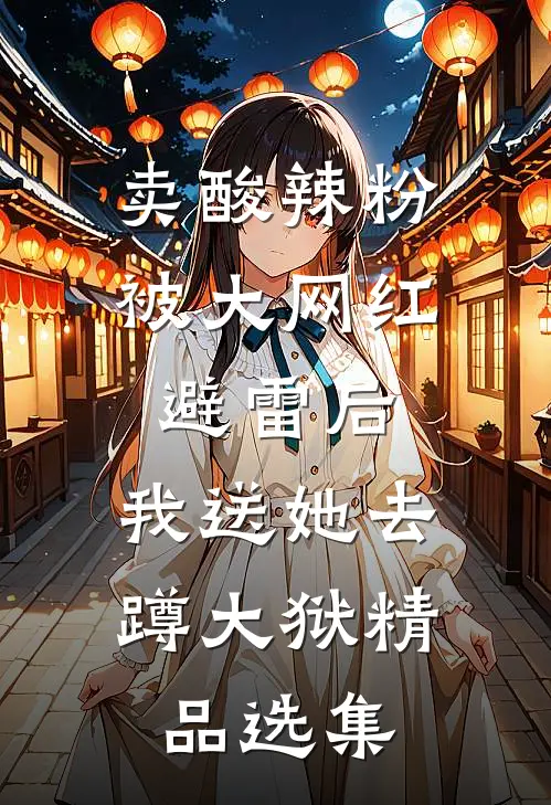 卖酸辣粉被大网红避雷后，我送她去蹲大狱精品选集