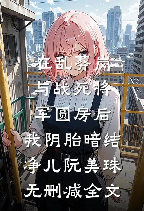 在乱葬岗与战死将军圆房后，我阴胎暗结净儿阮美珠无删减全文