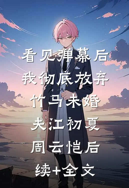看见弹幕后，我彻底放弃竹马未婚夫江初夏周云恺后续+全文