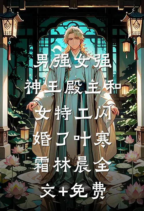 男强女强：神王殿主和女特工闪婚了叶寒霜林晨全文+免费
