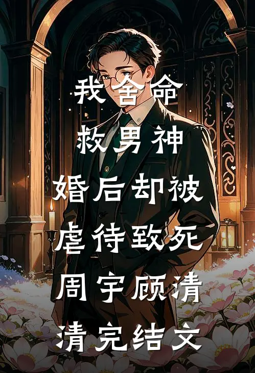 我舍命救男神，婚后却被虐待致死周宇顾清清完结文