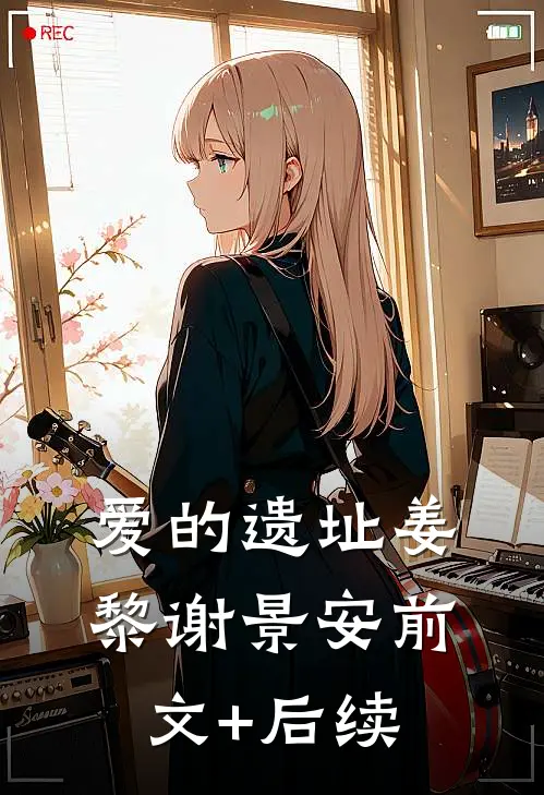 爱的遗址姜黎谢景安前文+后续