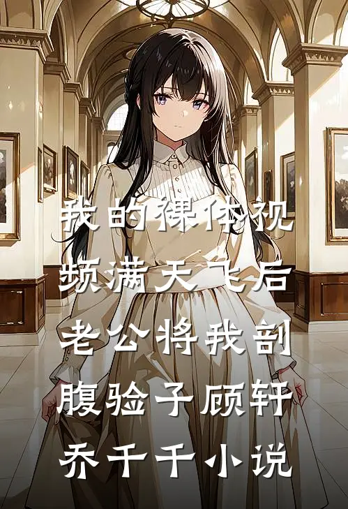 我的裸体视频满天飞后，老公将我剖腹验子顾轩乔千千小说