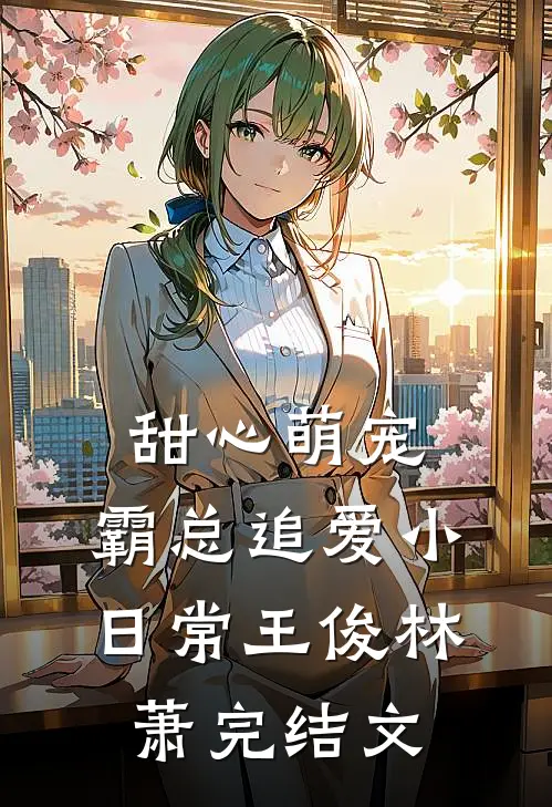 甜心萌宠：霸总追爱小日常王俊林萧完结文