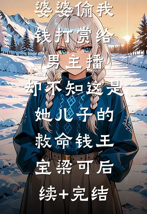 婆婆偷我钱打赏给男主播，却不知这是她儿子的救命钱王宝梁可后续+完结