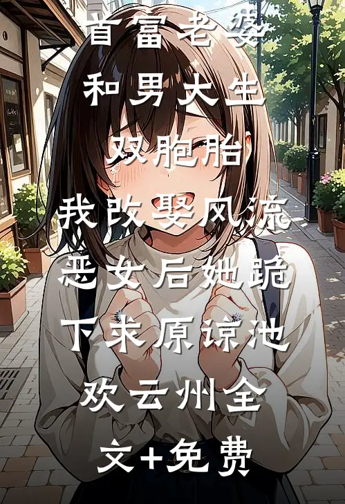 首富老婆和男大生双胞胎，我改娶风流恶女后她跪下求原谅池欢云州全文+免费