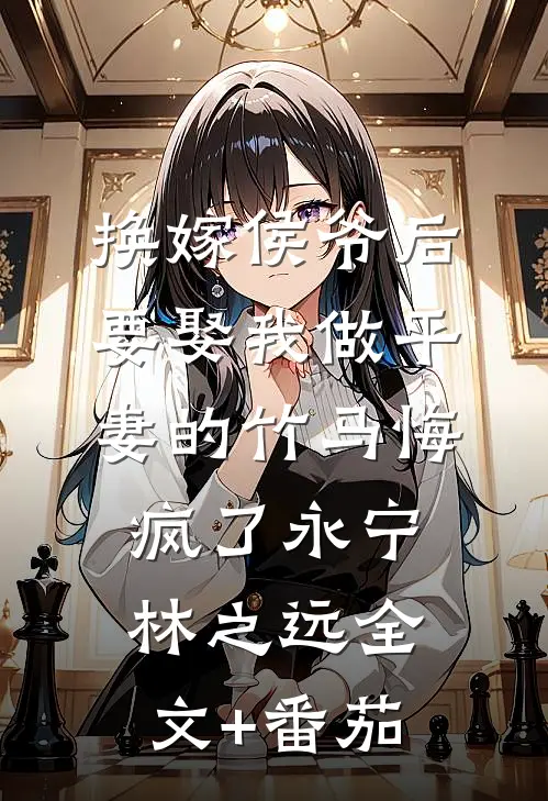 换嫁侯爷后，要娶我做平妻的竹马悔疯了永宁林之远全文+番茄