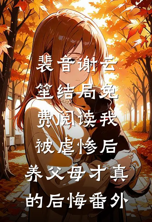 裴音谢云笙结局免费阅读我被虐惨后，养父母才真的后悔番外
